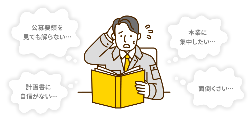 公募要領を見ても解らない… 本業に集中したい… 計画書に自信がない… 面倒くさい…